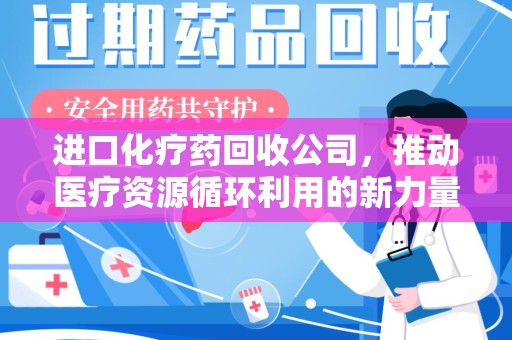 宜昌进口化疗药回收公司，推动医疗资源循环利用的新力量
