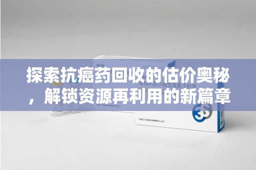 宜昌探索抗癌药回收的估价奥秘，解锁资源再利用的新篇章