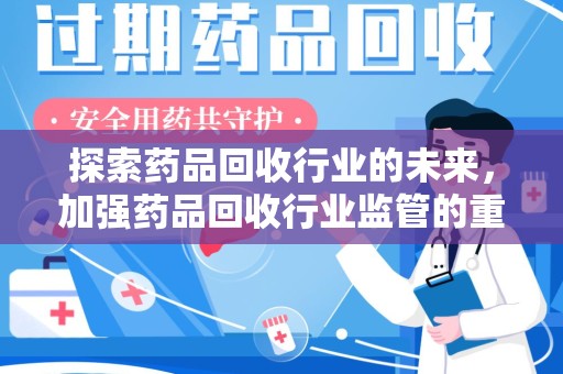 宜昌探索药品回收行业的未来，加强药品回收行业监管的重要性