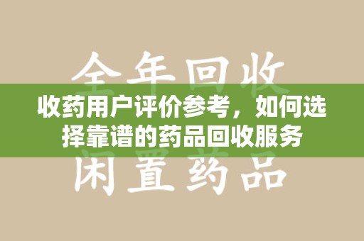 宜昌收药用户评价参考，如何选择靠谱的药品回收服务