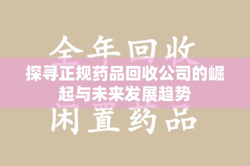 宜昌探寻正规药品回收公司的崛起与未来发展趋势