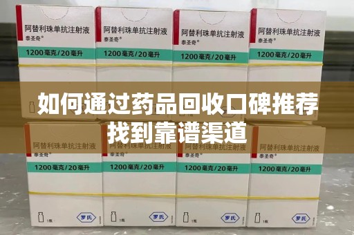 宜昌如何通过药品回收口碑推荐找到靠谱渠道