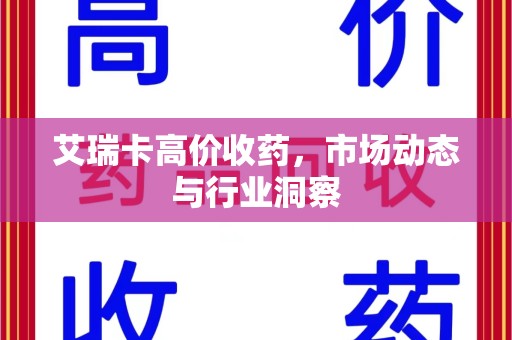 宜昌艾瑞卡高价收药，市场动态与行业洞察
