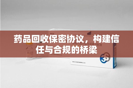 宜昌药品回收保密协议，构建信任与合规的桥梁