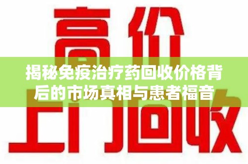 宜昌揭秘免疫治疗药回收价格背后的市场真相与患者福音