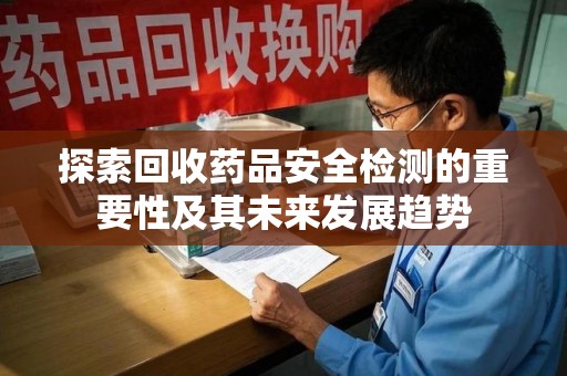 宜昌探索回收药品安全检测的重要性及其未来发展趋势