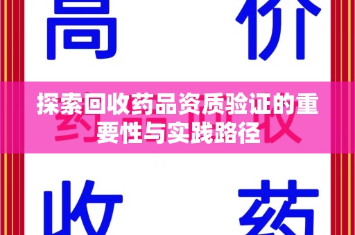 宜昌探索回收药品资质验证的重要性与实践路径