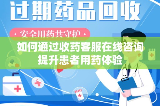 宜昌如何通过收药客服在线咨询提升患者用药体验