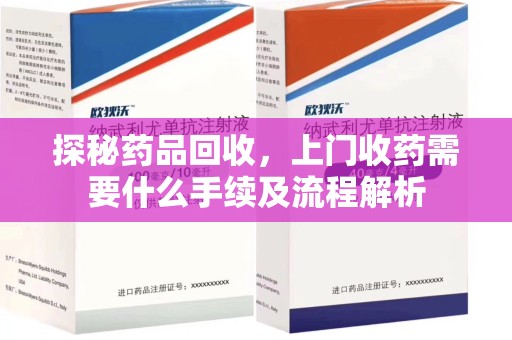 宜昌探秘药品回收，上门收药需要什么手续及流程解析