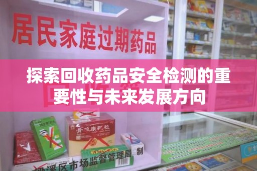 宜昌探索回收药品安全检测的重要性与未来发展方向