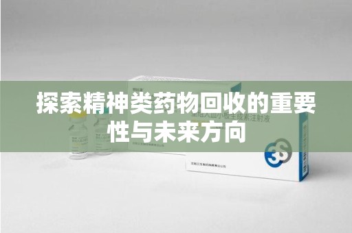 宜昌探索精神类药物回收的重要性与未来方向