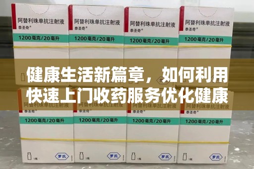 宜昌健康生活新篇章，如何利用快速上门收药服务优化健康管理