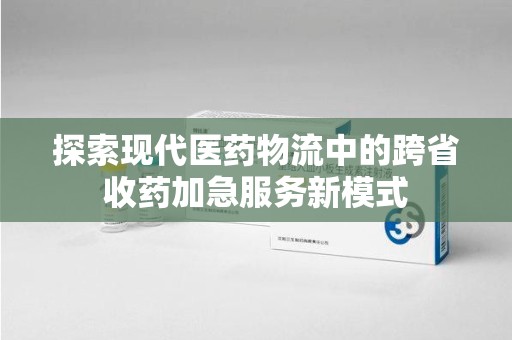 宜昌探索现代医药物流中的跨省收药加急服务新模式