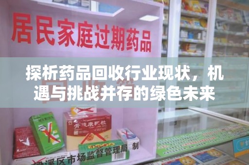 宜昌探析药品回收行业现状，机遇与挑战并存的绿色未来