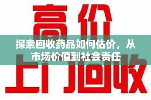 宜昌探索回收药品如何估价，从市场价值到社会责任