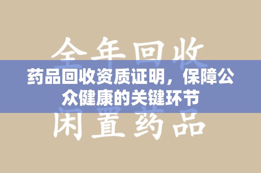 宜昌药品回收资质证明，保障公众健康的关键环节