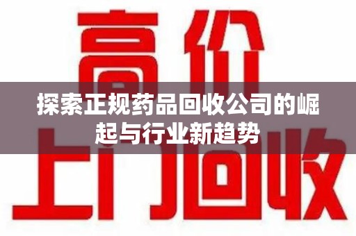 宜昌探索正规药品回收公司的崛起与行业新趋势