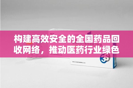 宜昌构建高效安全的全国药品回收网络，推动医药行业绿色循环发展