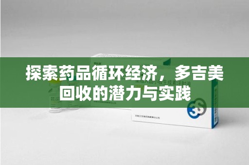 宜昌探索药品循环经济，多吉美回收的潜力与实践