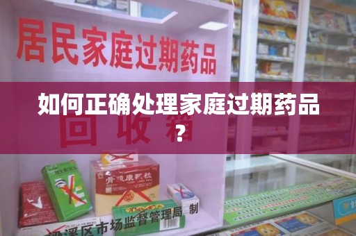宜昌如何正确处理家庭过期药品？