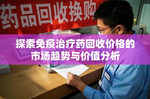 宜昌探索免疫治疗药回收价格的市场趋势与价值分析