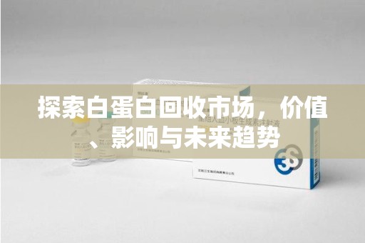 宜昌探索白蛋白回收市场，价值、影响与未来趋势