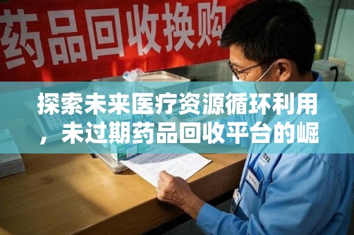 宜昌探索未来医疗资源循环利用，未过期药品回收平台的崛起