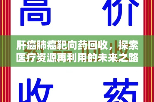 宜昌肝癌肺癌靶向药回收，探索医疗资源再利用的未来之路