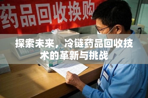 宜昌探索未来，冷链药品回收技术的革新与挑战