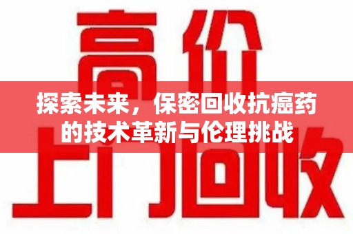 宜昌探索未来，保密回收抗癌药的技术革新与伦理挑战