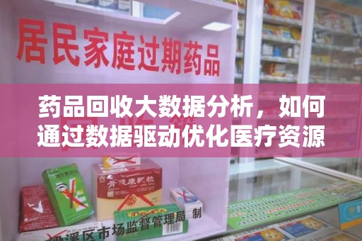 宜昌药品回收大数据分析，如何通过数据驱动优化医疗资源管理