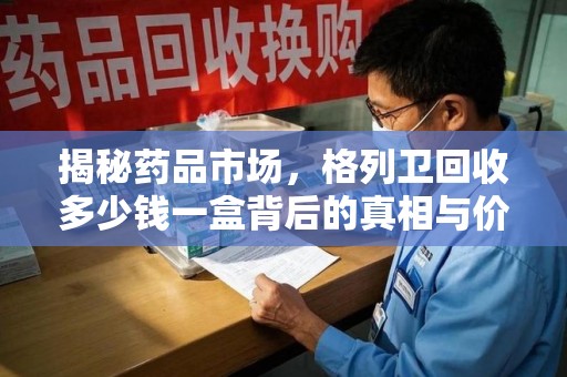 宜昌揭秘药品市场，格列卫回收多少钱一盒背后的真相与价值