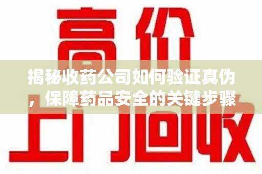 宜昌揭秘收药公司如何验证真伪，保障药品安全的关键步骤