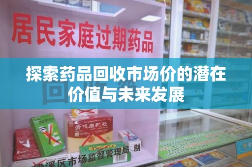 宜昌探索药品回收市场价的潜在价值与未来发展