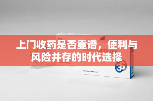 宜昌上门收药是否靠谱，便利与风险并存的时代选择