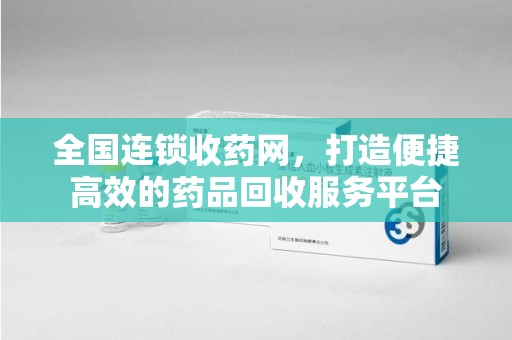 宜昌全国连锁收药网，打造便捷高效的药品回收服务平台