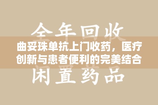 宜昌曲妥珠单抗上门收药，医疗创新与患者便利的完美结合