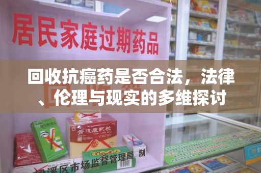 宜昌回收抗癌药是否合法，法律、伦理与现实的多维探讨