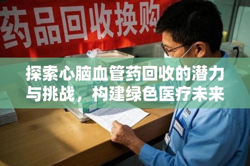 宜昌探索心脑血管药回收的潜力与挑战，构建绿色医疗未来
