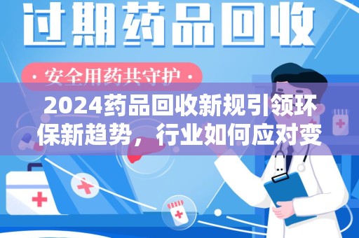 宜昌2024药品回收新规引领环保新趋势，行业如何应对变革？