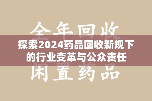 宜昌探索2024药品回收新规下的行业变革与公众责任