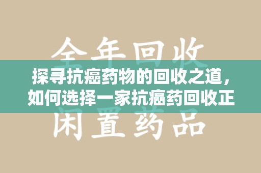 宜昌探寻抗癌药物的回收之道，如何选择一家抗癌药回收正规公司？