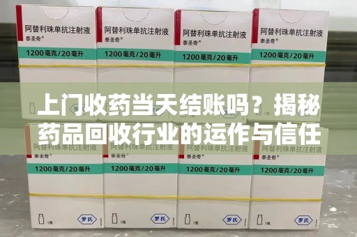 宜昌上门收药当天结账吗？揭秘药品回收行业的运作与信任机制
