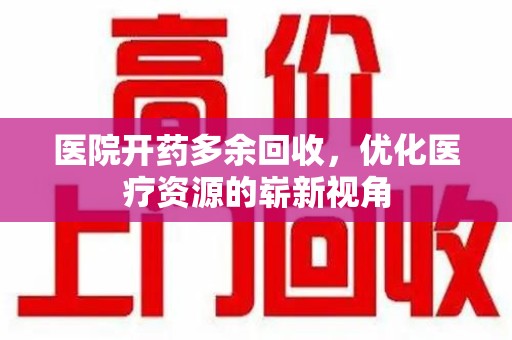 宜昌医院开药多余回收，优化医疗资源的崭新视角