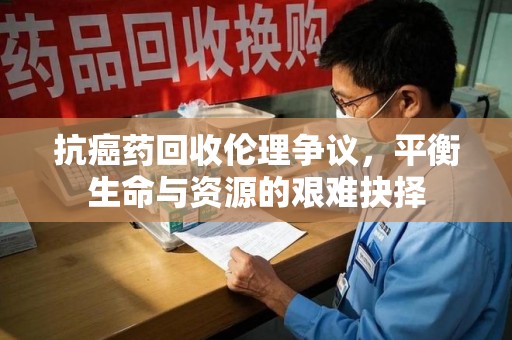 宜昌抗癌药回收伦理争议，平衡生命与资源的艰难抉择