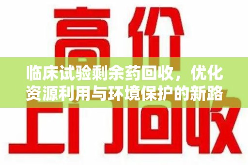 宜昌临床试验剩余药回收，优化资源利用与环境保护的新路径