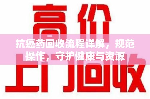 宜昌抗癌药回收流程详解，规范操作，守护健康与资源