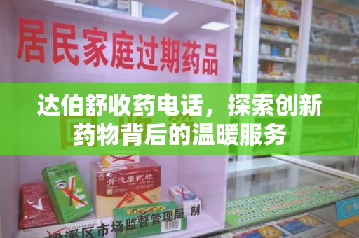 宜昌达伯舒收药电话，探索创新药物背后的温暖服务