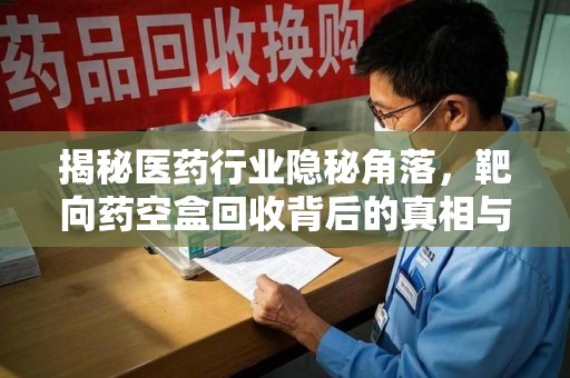 宜昌揭秘医药行业隐秘角落，靶向药空盒回收背后的真相与思考