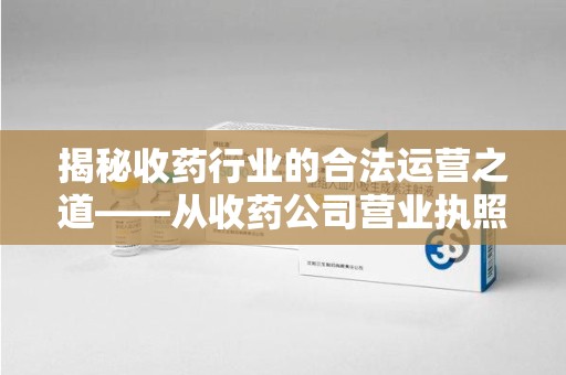 宜昌揭秘收药行业的合法运营之道——从收药公司营业执照谈起